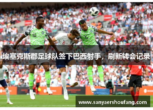 埃塞克斯郡足球队签下巴西射手，刷新转会记录